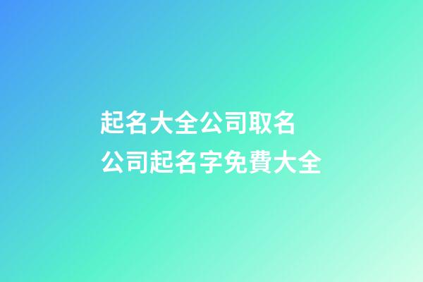 起名大全公司取名 公司起名字免費大全-第1張-公司起名-玄機派